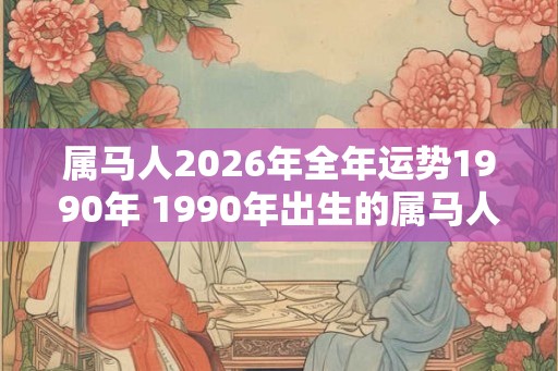 属马人2026年全年运势1990年 1990年出生的属马人2026年运势如何 属马人2026年全年运势1990年 1990年出生的属马人2026年运势如何