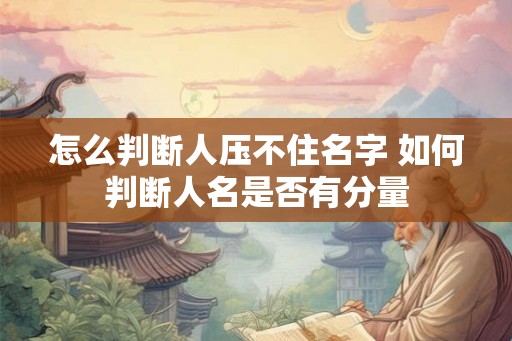 怎么判断人压不住名字 如何判断人名是否有分量 怎么判断人压不住名字 如何判断人名是否有分量