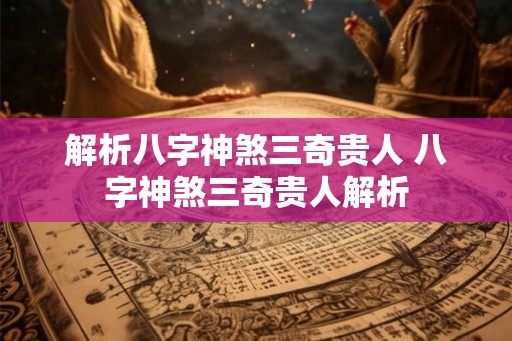 解析八字神煞三奇贵人 八字神煞三奇贵人解析 解析八字神煞三奇贵人 八字神煞三奇贵人解析