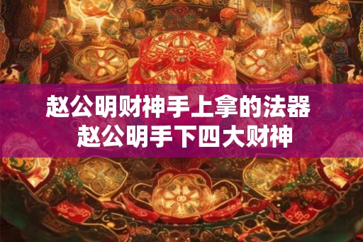 赵公明财神手上拿的法器 赵公明手下四大财神 赵公明财神手上拿的法器 赵公明手下四大财神
