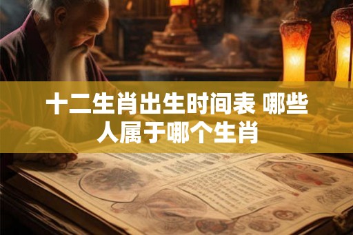 十二生肖出生时间表 哪些人属于哪个生肖