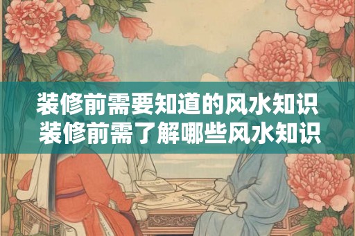 装修前需要知道的风水知识 装修前需了解哪些风水知识