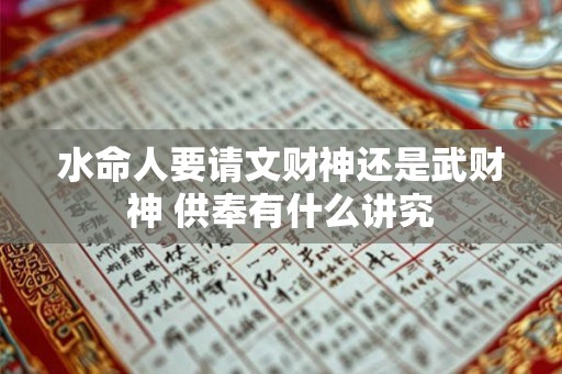 水命人要请文财神还是武财神 供奉有什么讲究