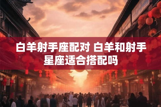 白羊射手座配对 白羊和射手星座适合搭配吗