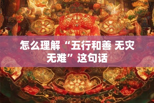 怎么理解“五行和善 无灾无难”这句话 怎么理解“五行和善 无灾无难”这句话