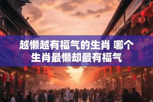 越懒越有福气的生肖 哪个生肖最懒却最有福气