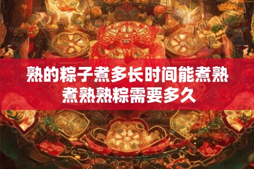 熟的粽子煮多长时间能煮熟 煮熟熟粽需要多久