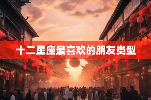 十二星座最喜欢的朋友类型