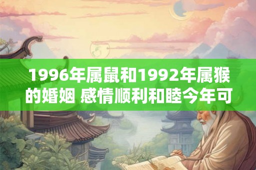 1996年属鼠和1992年属猴的婚姻 感情顺利和睦今年可以结婚
