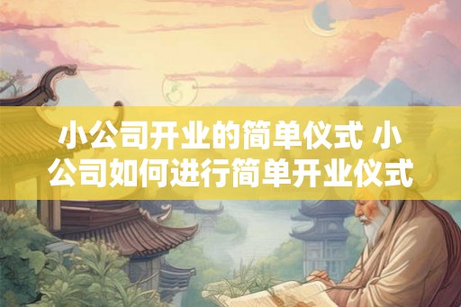 小公司开业的简单仪式 小公司如何进行简单开业仪式