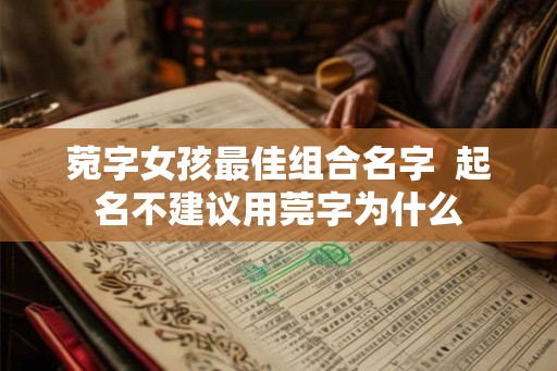 菀字女孩最佳组合名字 起名不建议用莞字为什么 菀字女孩最佳组合名字 起名不建议用莞字为什么
