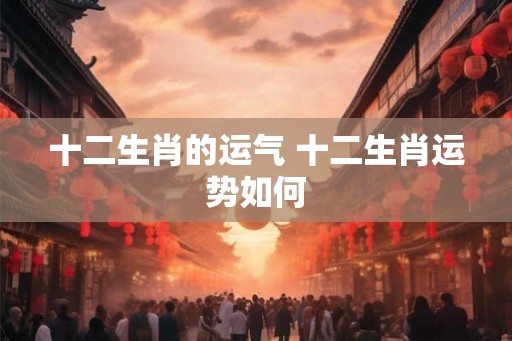 十二生肖的运气 十二生肖运势如何
