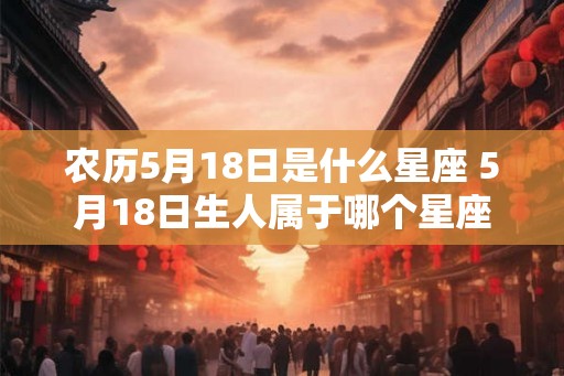 农历5月18日是什么星座 5月18日生人属于哪个星座 农历5月18日是什么星座 5月18日生人属于哪个星座