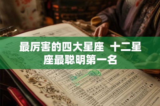 最厉害的四大星座 十二星座最聪明第一名 最厉害的四大星座 十二星座最聪明第一名