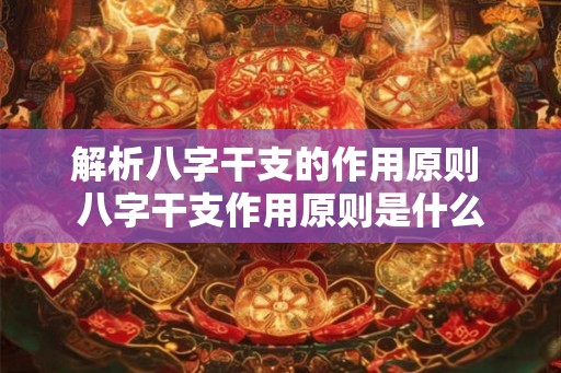 解析八字干支的作用原则 八字干支作用原则是什么