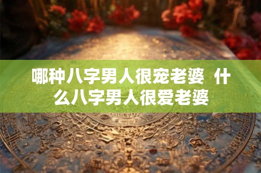 哪种八字男人很宠老婆  什么八字男人很爱老婆