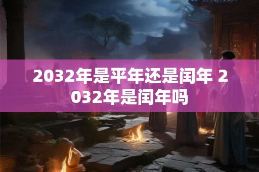 2032年是平年还是闰年 2032年是闰年吗
