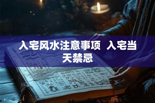 入宅风水注意事项  入宅当天禁忌