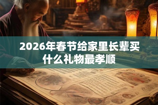 2026年春节给家里长辈买什么礼物最孝顺