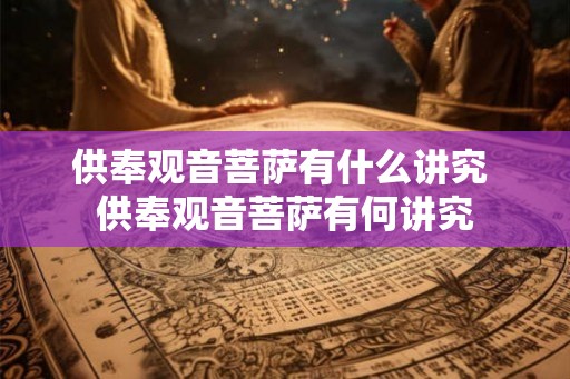 供奉观音菩萨有什么讲究 供奉观音菩萨有何讲究 供奉观音菩萨有什么讲究 供奉观音菩萨有何讲究