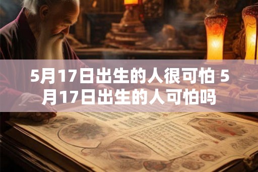 5月17日出生的人很可怕 5月17日出生的人可怕吗
