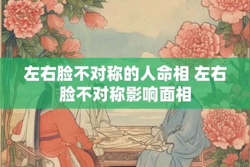 左右脸不对称的人命相 左右脸不对称影响面相