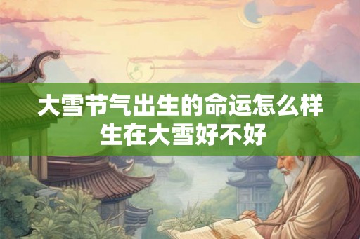 大雪节气出生的命运怎么样 生在大雪好不好