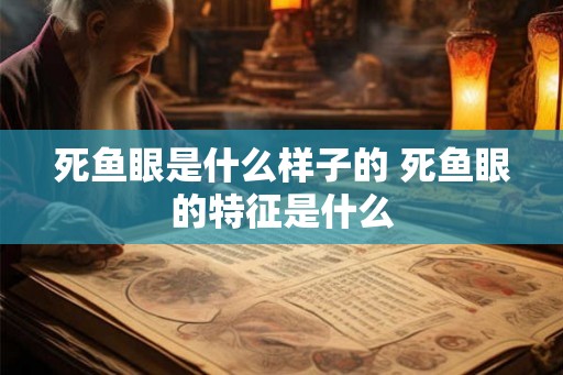 死鱼眼是什么样子的 死鱼眼的特征是什么