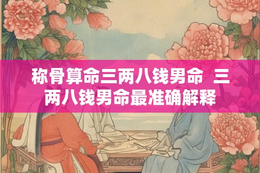 称骨算命三两八钱男命  三两八钱男命最准确解释