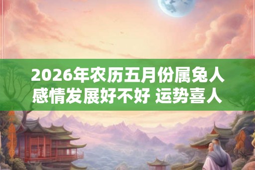 2026年农历五月份属兔人感情发展好不好 运势喜人