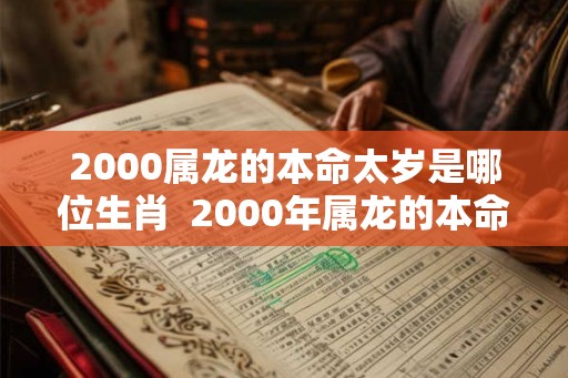 2000属龙的本命太岁是哪位生肖  2000年属龙的本命年是哪一年