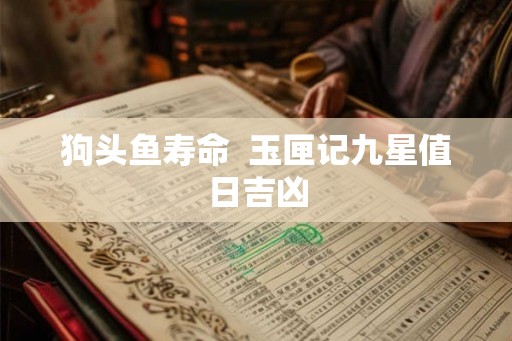 狗头鱼寿命  玉匣记九星值日吉凶
