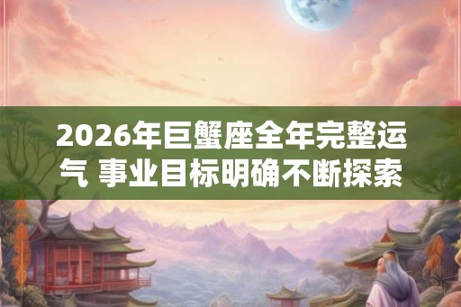 2026年巨蟹座全年完整运气 事业目标明确不断探索