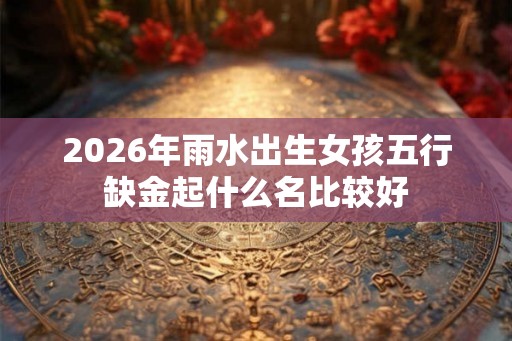 2026年雨水出生女孩五行缺金起什么名比较好