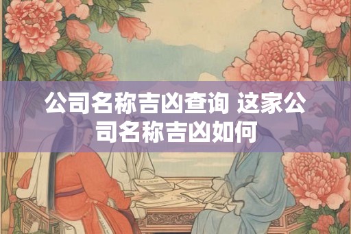 公司名称吉凶查询 这家公司名称吉凶如何 公司名称吉凶查询 这家公司名称吉凶如何