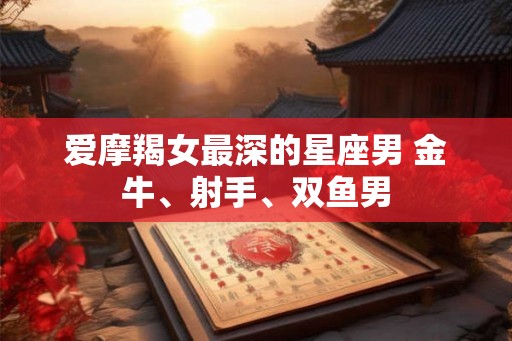 爱摩羯女最深的星座男 金牛、射手、双鱼男