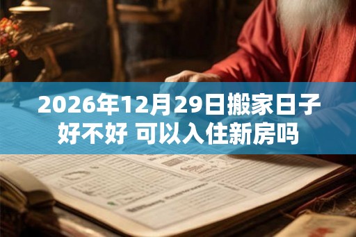 2026年12月29日搬家日子好不好 可以入住新房吗