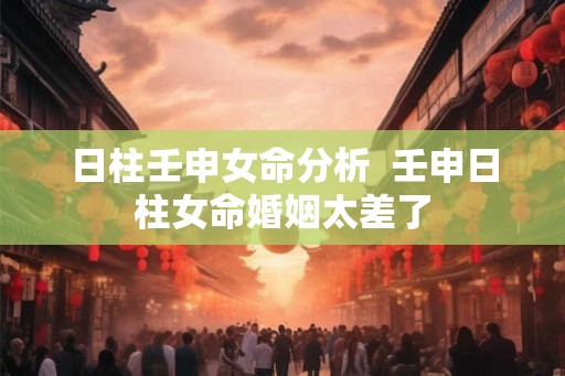 日柱壬申女命分析  壬申日柱女命婚姻太差了