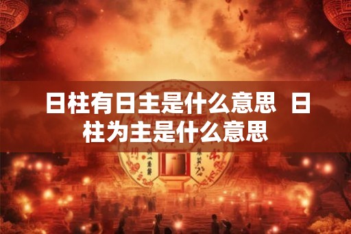 日柱有日主是什么意思  日柱为主是什么意思