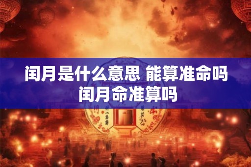 闰月是什么意思 能算准命吗 闰月命准算吗