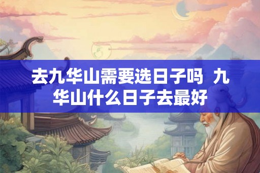 去九华山需要选日子吗 九华山什么日子去最好 去九华山需要选日子吗 九华山什么日子去最好
