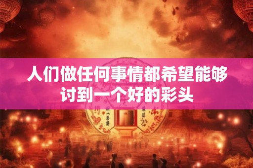 人们做任何事情都希望能够讨到一个好的彩头 人们做任何事情都希望能够讨到一个好的彩头