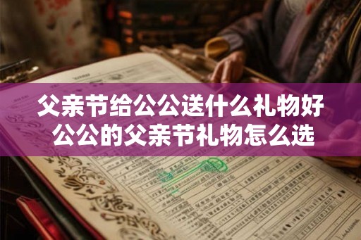 父亲节给公公送什么礼物好 公公的父亲节礼物怎么选