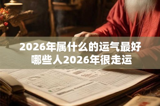 2026年属什么的运气最好 哪些人2026年很走运