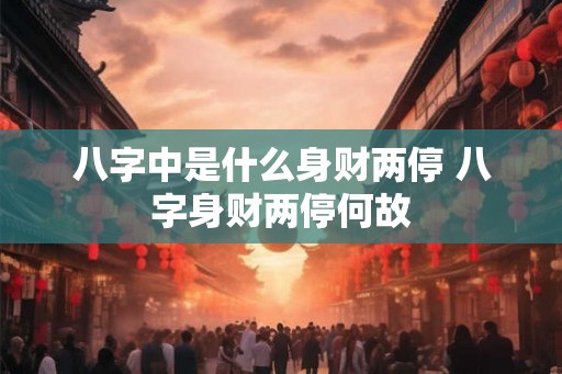 八字中是什么身财两停 八字身财两停何故