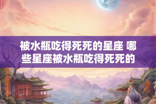 被水瓶吃得死死的星座 哪些星座被水瓶吃得死死的