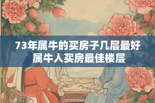 73年属牛的买房子几层最好 属牛人买房最佳楼层