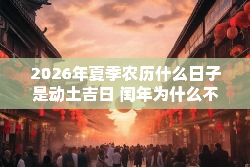 2026年夏季农历什么日子是动土吉日 闰年为什么不能动土