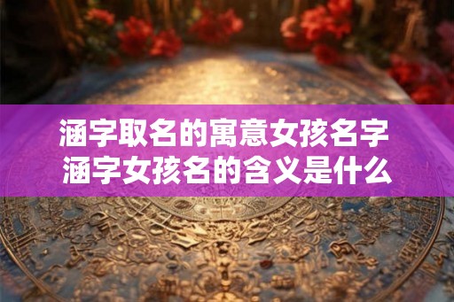 涵字取名的寓意女孩名字 涵字女孩名的含义是什么