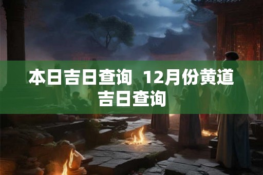 本日吉日查询  12月份黄道吉日查询
